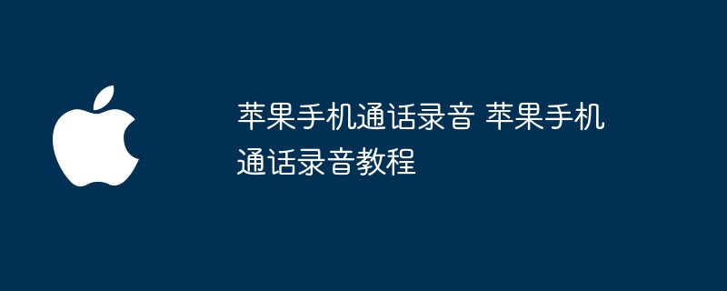 苹果手机通话录音 苹果手机通话录音教程