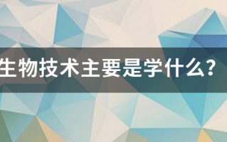 生物技术主要是学什么? 生物技术主要是学什么?