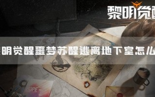 黎明觉醒噩梦苏醒逃离地下室怎么过 黎明觉醒噩梦苏醒逃离地下室怎么过