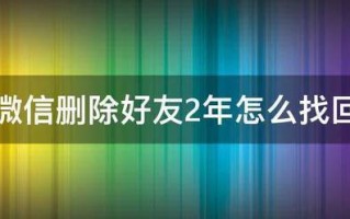 微信删除好友2年怎么找回 微信删除好友2年怎么找回