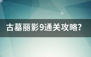 古墓丽影9通关攻略? 古墓丽影9通关攻略?