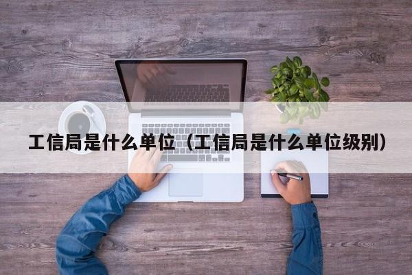 工信局是什么单位(工信局是什么单位级别)-第1张图片-9158手机教程网 工信局是什么单位(工信局是什么单位级别)-第1张图片-9158手机教程网