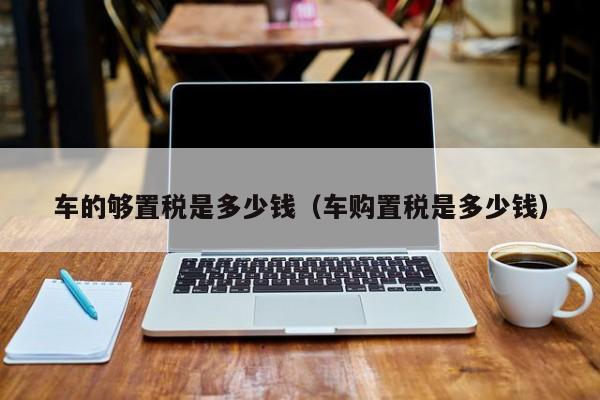 现在买车购置税是多少?(车购置税是多少钱)-第1张图片-9158手机教程网 现在买车购置税是多少?(车购置税是多少钱)-第1张图片-9158手机教程网